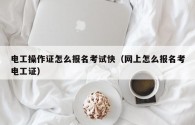 電工操作證怎么報名考試快(網上怎么報名考電工證)